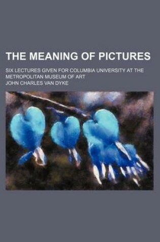 Cover of The Meaning of Pictures; Six Lectures Given for Columbia University at the Metropolitan Museum of Art