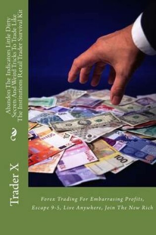 Cover of Abandon The Indicators Little Dirty Secrets And Weird Tricks To Trade Like The Institutions Retail Trader Survival Kit