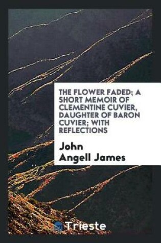 Cover of The Flower Faded; A Short Memoir of Clementine Cuvier, Daughter of Baron Cuvier; With Reflections