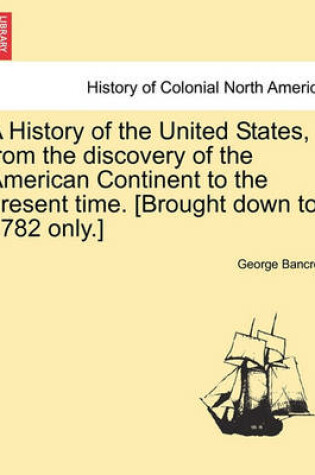 Cover of A History of the United States, from the Discovery of the American Continent to the Present Time. [Brought Down to 1782 Only.] Vol.I