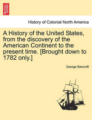 Book cover for A History of the United States, from the Discovery of the American Continent to the Present Time. [Brought Down to 1782 Only.] Vol.I