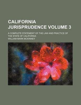 Book cover for California Jurisprudence Volume 3; A Complete Statement of the Law and Practice of the State of California