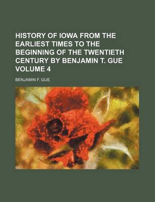 Book cover for History of Iowa from the Earliest Times to the Beginning of the Twentieth Century by Benjamin T. Gue Volume 4