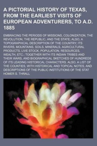 Cover of A Pictorial History of Texas, from the Earliest Visits of European Adventurers, to A.D. 1885; Embracing the Periods of Missions, Colonization, the Revolution, the Republic, and the State Also, a Topographical Description of the Country Its Rivers, Mountains,