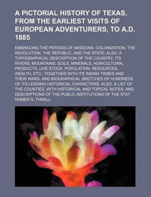 Book cover for A Pictorial History of Texas, from the Earliest Visits of European Adventurers, to A.D. 1885; Embracing the Periods of Missions, Colonization, the Revolution, the Republic, and the State Also, a Topographical Description of the Country Its Rivers, Mountains,