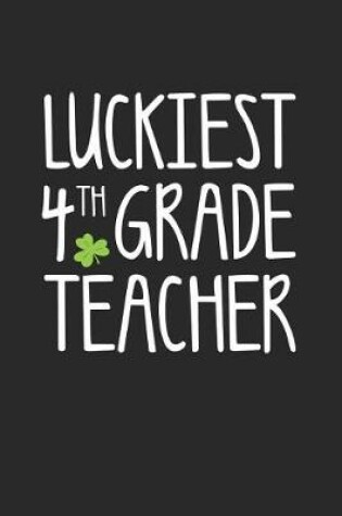Cover of St. Patrick's Day Notebook - Luckiest 4th Grade Teacher St. Patrick's Day Gift - St. Patrick's Day Journal