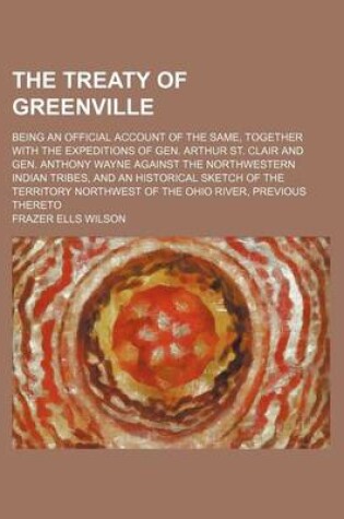 Cover of The Treaty of Greenville; Being an Official Account of the Same, Together with the Expeditions of Gen. Arthur St. Clair and Gen. Anthony Wayne Against the Northwestern Indian Tribes, and an Historical Sketch of the Territory Northwest of the Ohio River, P