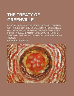 Book cover for The Treaty of Greenville; Being an Official Account of the Same, Together with the Expeditions of Gen. Arthur St. Clair and Gen. Anthony Wayne Against the Northwestern Indian Tribes, and an Historical Sketch of the Territory Northwest of the Ohio River, P