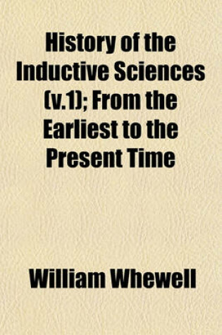 Cover of History of the Inductive Sciences (V.1); From the Earliest to the Present Time
