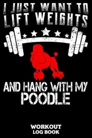 Cover of I Just Want To Lift Weights And Hang With My Poodle Workout Logbook