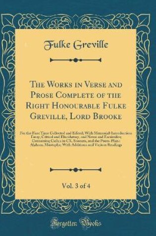 Cover of The Works in Verse and Prose Complete of the Right Honourable Fulke Greville, Lord Brooke, Vol. 3 of 4: For the First Time Collected and Edited; With Memorial-Introduction: Essay, Critical and Elucidatory, and Notes and Facsimiles; Containing Cælica in CX