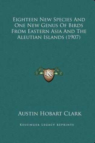 Cover of Eighteen New Species And One New Genus Of Birds From Eastern Asia And The Aleutian Islands (1907)