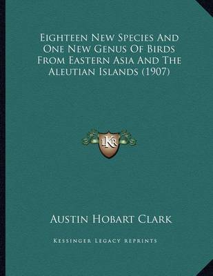 Book cover for Eighteen New Species And One New Genus Of Birds From Eastern Asia And The Aleutian Islands (1907)