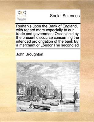 Book cover for Remarks Upon the Bank of England, with Regard More Especially to Our Trade and Government Occasion'd by the Present Discourse Concerning the Intended Prolongation of the Bank by a Merchant of Londonthe Second Ed