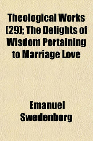 Cover of Theological Works; The Delights of Wisdom Pertaining to Marriage Love Volume 29