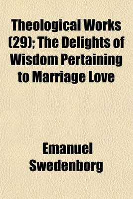 Book cover for Theological Works; The Delights of Wisdom Pertaining to Marriage Love Volume 29