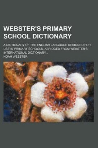 Cover of Webster's Primary School Dictionary; A Dictionary of the English Language Designed for Use in Primary Schools, Abridged from Webster's International Dictionary