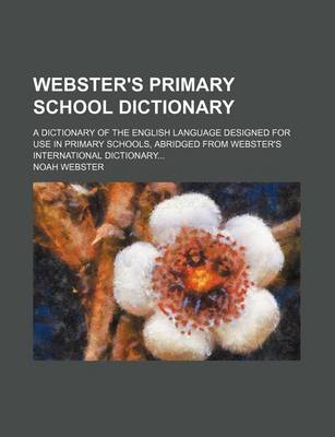 Book cover for Webster's Primary School Dictionary; A Dictionary of the English Language Designed for Use in Primary Schools, Abridged from Webster's International Dictionary