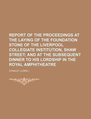 Book cover for Report of the Proceedings at the Laying of the Foundation Stone of the Liverpool Collegiate Institution, Shaw Street; And at the Subsequent Dinner to