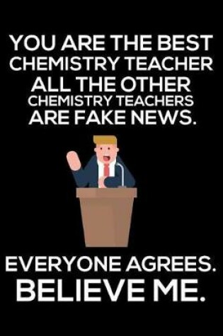 Cover of You Are The Best Chemistry Teacher All The Other Chemistry Teachers Are Fake News. Everyone Agrees. Believe Me.
