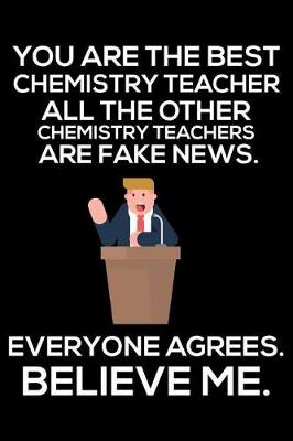 Book cover for You Are The Best Chemistry Teacher All The Other Chemistry Teachers Are Fake News. Everyone Agrees. Believe Me.