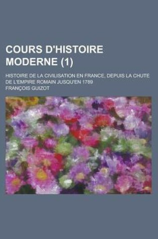 Cover of Cours D'Histoire Moderne; Histoire de La Civilisation En France, Depuis La Chute de L'Empire Romain Jusqu'en 1789 (1)
