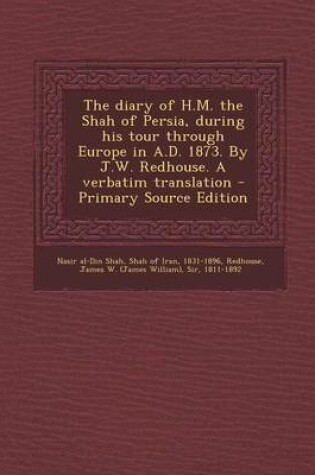 Cover of The Diary of H.M. the Shah of Persia, During His Tour Through Europe in A.D. 1873. by J.W. Redhouse. a Verbatim Translation - Primary Source Edition