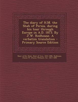 Book cover for The Diary of H.M. the Shah of Persia, During His Tour Through Europe in A.D. 1873. by J.W. Redhouse. a Verbatim Translation - Primary Source Edition