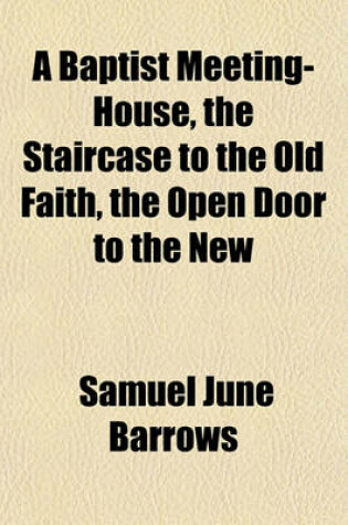 Cover of A Baptist Meeting-House, the Staircase to the Old Faith, the Open Door to the New