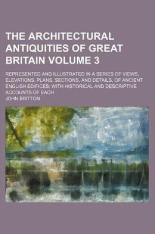 Cover of The Architectural Antiquities of Great Britain Volume 3; Represented and Illustrated in a Series of Views, Elevations, Plans, Sections, and Details, of Ancient English Edifices with Historical and Descriptive Accounts of Each