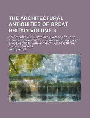 Book cover for The Architectural Antiquities of Great Britain Volume 3; Represented and Illustrated in a Series of Views, Elevations, Plans, Sections, and Details, of Ancient English Edifices with Historical and Descriptive Accounts of Each