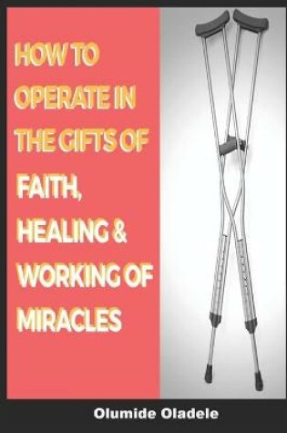 Cover of How to Operate in the Gifts of Faith, Healing and Working of Miracles