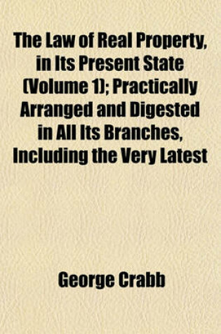 Cover of The Law of Real Property, in Its Present State (Volume 1); Practically Arranged and Digested in All Its Branches, Including the Very Latest