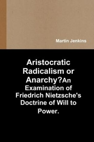 Cover of Aristocratic Radicalism or Anarchy?: An Examination of Friedrich Nietzsche's Doctrine of Will to Power.