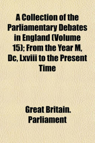 Cover of A Collection of the Parliamentary Debates in England (Volume 15); From the Year M, DC, LXVIII to the Present Time