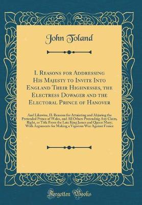 Book cover for I. Reasons for Addressing His Majesty to Invite Into England Their Highnesses, the Electress Dowager and the Electoral Prince of Hanover