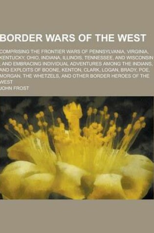 Cover of Border Wars of the West; Comprising the Frontier Wars of Pennsylvania, Virginia, Kentucky, Ohio, Indiana, Illinois, Tennessee, and Wisconsin; And Embr