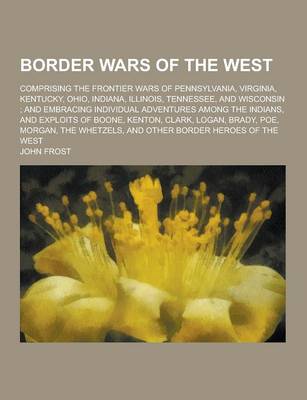 Book cover for Border Wars of the West; Comprising the Frontier Wars of Pennsylvania, Virginia, Kentucky, Ohio, Indiana, Illinois, Tennessee, and Wisconsin; And Embr