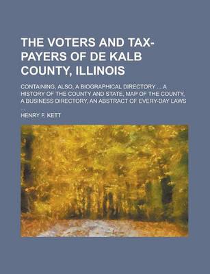 Book cover for The Voters and Tax-Payers of de Kalb County, Illinois; Containing, Also, a Biographical Directory ... a History of the County and State, Map of the County, a Business Directory, an Abstract of Every-Day Laws ...