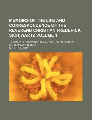 Book cover for Memoirs of the Life and Correspondence of the Reverend Christian Frederick S(ch)Wartz Volume 1; To Which Is Prefixed a Sketch of the History of Christ