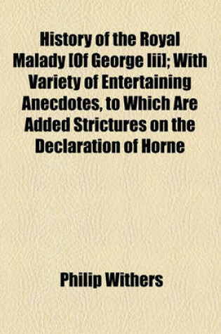 Cover of History of the Royal Malady [Of George III]; With Variety of Entertaining Anecdotes, to Which Are Added Strictures on the Declaration of Horne