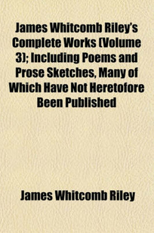 Cover of James Whitcomb Riley's Complete Works; Including Poems and Prose Sketches, Many of Which Have Not Heretofore Been Published Volume 3