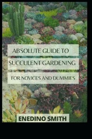 Cover of Absolute Guide To Succulent Gardening For Novices And Dummies