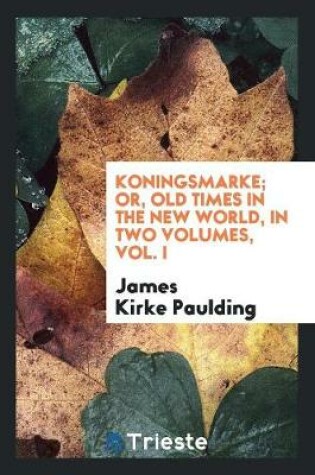 Cover of Koningsmarke; Or, Old Times in the New World, in Two Volumes, Vol. I