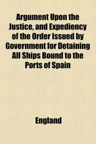 Cover of Argument Upon the Justice, and Expediency of the Order Issued by Government for Detaining All Ships Bound to the Ports of Spain