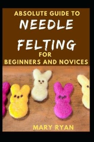Cover of Absolute Guide To Needle Felting For Beginners And Novices