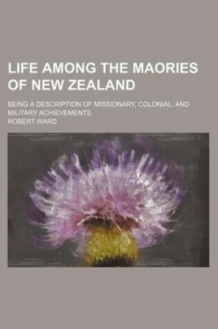 Cover of Life Among the Maories of New Zealand; Being a Description of Missionary, Colonial, and Military Achievements