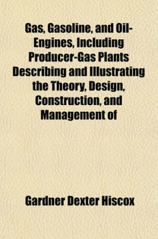 Cover of Gas, Gasoline, and Oil-Engines, Including Producer-Gas Plants Describing and Illustrating the Theory, Design, Construction, and Management of