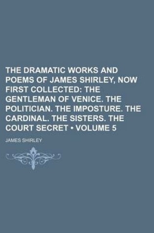 Cover of The Dramatic Works and Poems of James Shirley, Now First Collected (Volume 5); The Gentleman of Venice. the Politician. the Imposture. the Cardinal. T