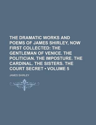 Book cover for The Dramatic Works and Poems of James Shirley, Now First Collected (Volume 5); The Gentleman of Venice. the Politician. the Imposture. the Cardinal. T